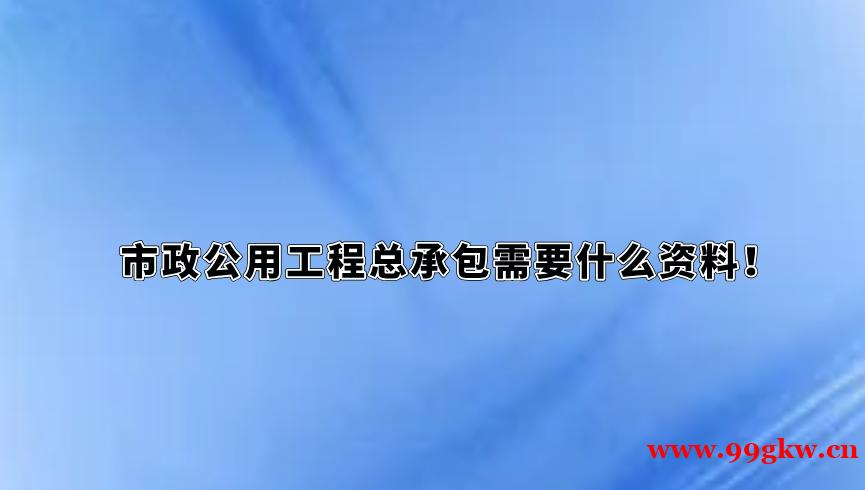 市政公用工程总承包需要什么资料！