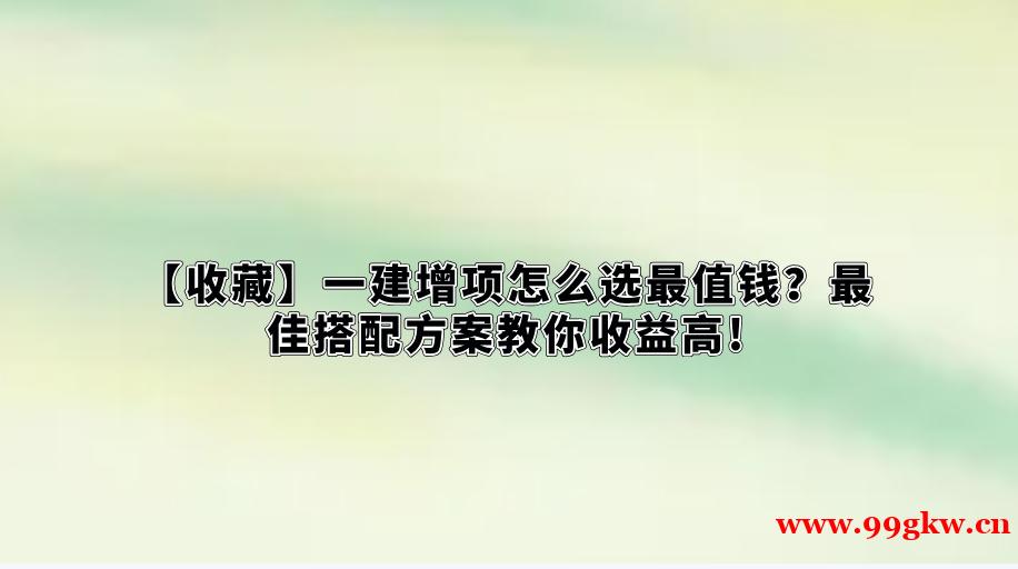 【收藏】一建增项怎么选最值钱？最佳搭配方案教你收益高!