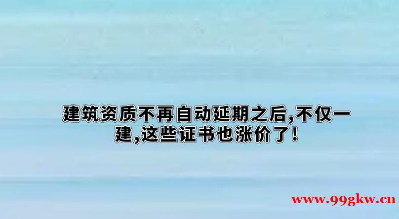 建筑资质不再自动延期之后,不仅一建,这些证书也涨价了!