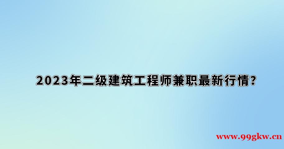 2023年二级建筑工程师兼职最新行情？