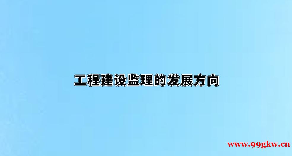 工程建设监理的发展方向。