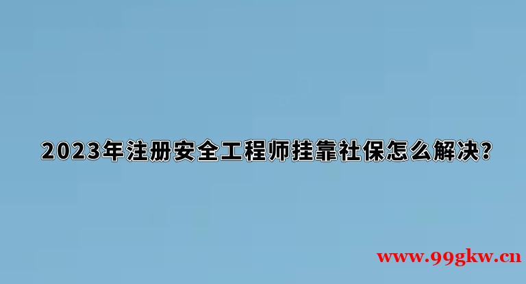 2023年注册安全工程师挂靠社保怎么解决？