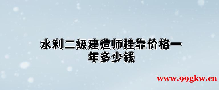 水利二级建造师挂靠价格一年多少钱