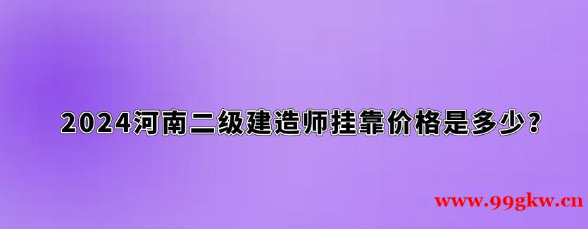 2024河南二级建造师挂靠价格是多少