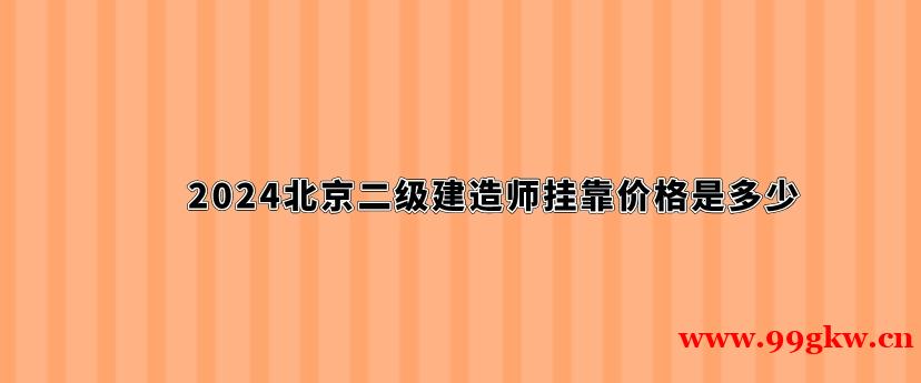 2024北京二级建造师挂靠价格是多少