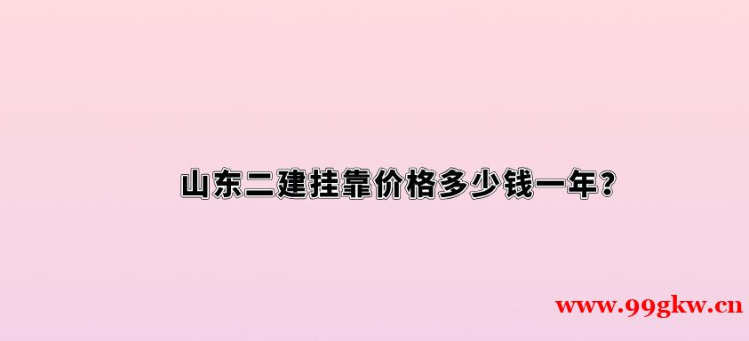 山东二建挂靠价格多少钱一年？