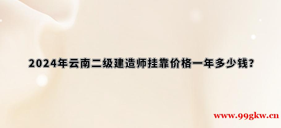 2024年云南二级建造师挂靠价格一年多少钱？