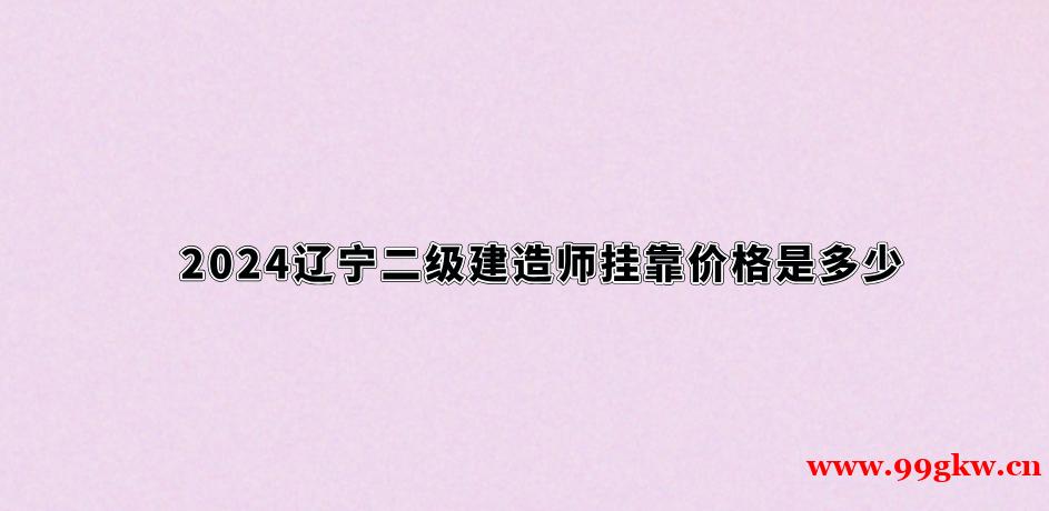 2024辽宁二级建造师挂靠价格是多少