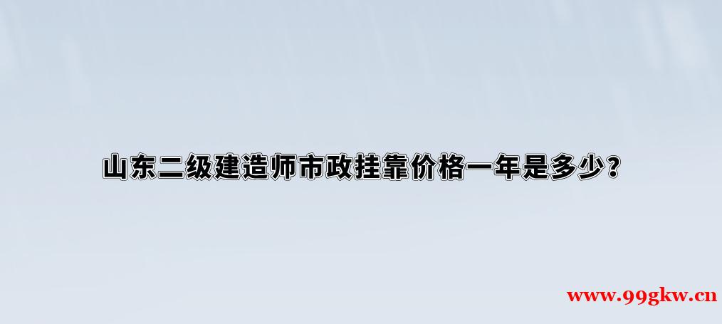 山东二级建造师市政挂靠价格一年是多少？