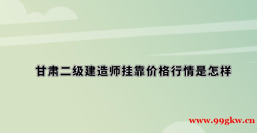 甘肃二级建造师挂靠价格行情是怎样？