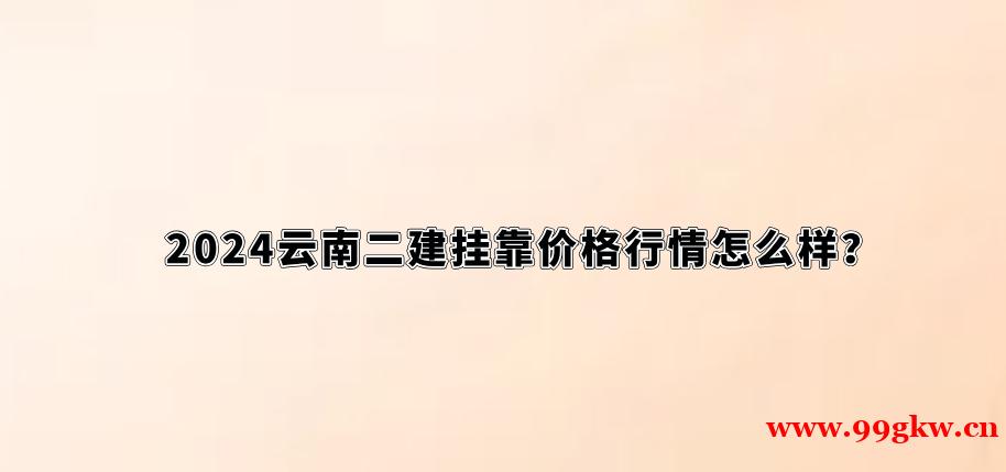 2024云南二建挂靠价格行情怎么样