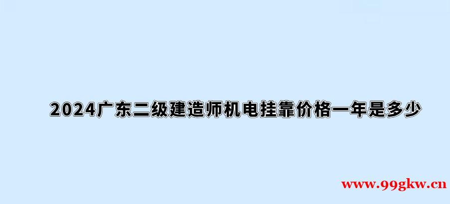 2024广东二级建造师机电挂靠价格一年是多少