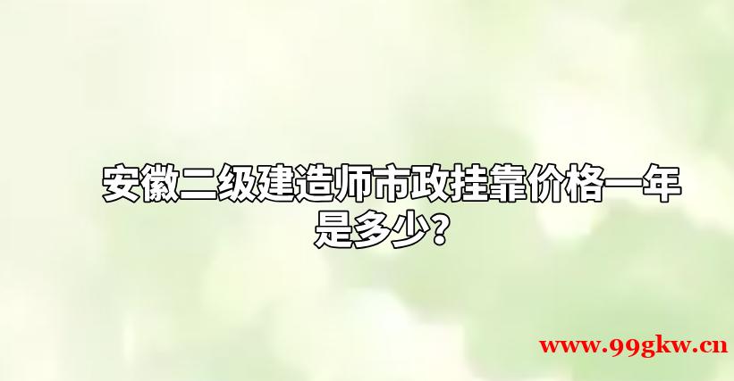 安徽二级建造师市政挂靠价格一年是多少