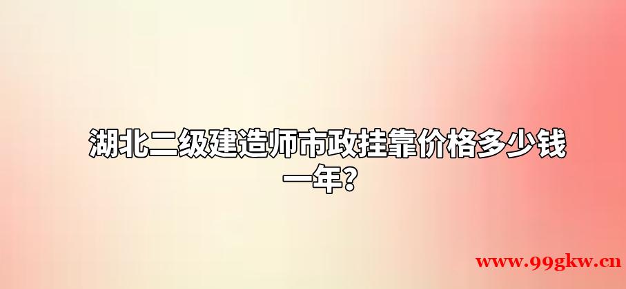 湖北二级建造师市政挂靠价格多少钱一年