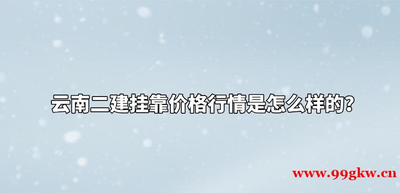 云南二建挂靠价格行情是怎么样的？