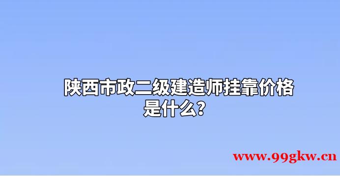 陕西市政二级建造师挂靠价格是什么