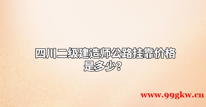 四川二级建造师公路挂靠价格是多少？