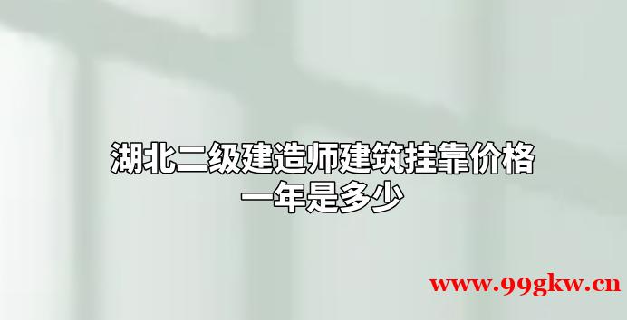 湖北二级建造师建筑挂靠价格一年是多少？