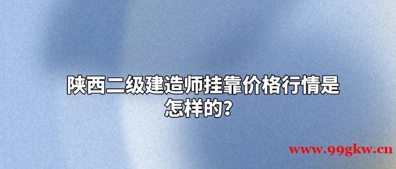 陕西二级建造师挂靠价格行情是怎样的