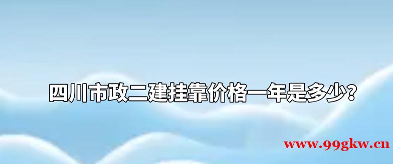 四川市政二建挂靠价格一年是多少？