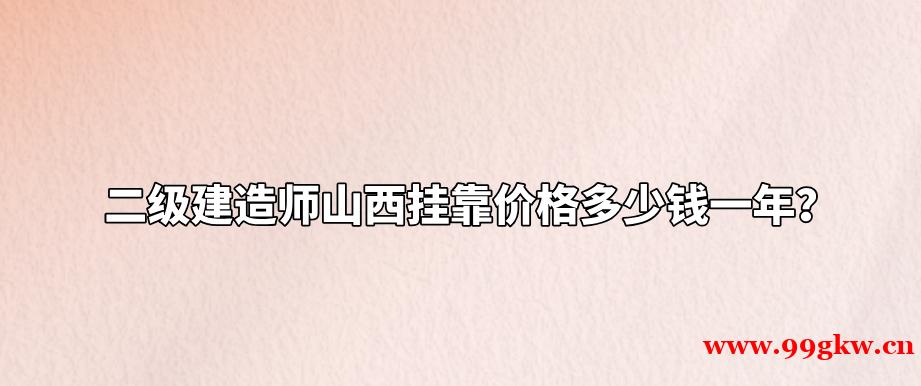 二级建造师山西挂靠价格多少钱一年？