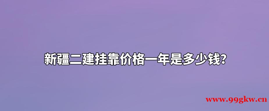 新疆二建挂靠价格一年是多少钱？