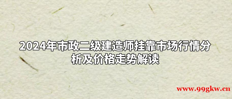 2024年市政二级建造师挂靠市场行情分析及价格走势解读