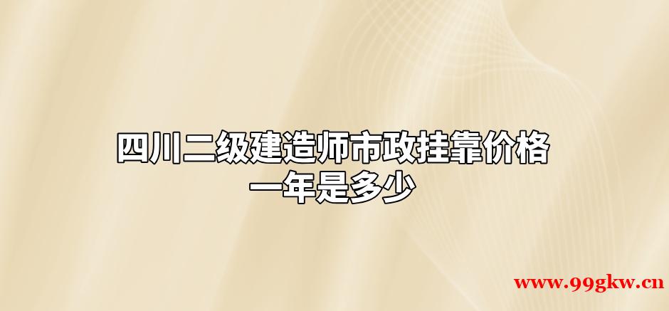 四川二级建造师市政挂靠价格一年是多少？