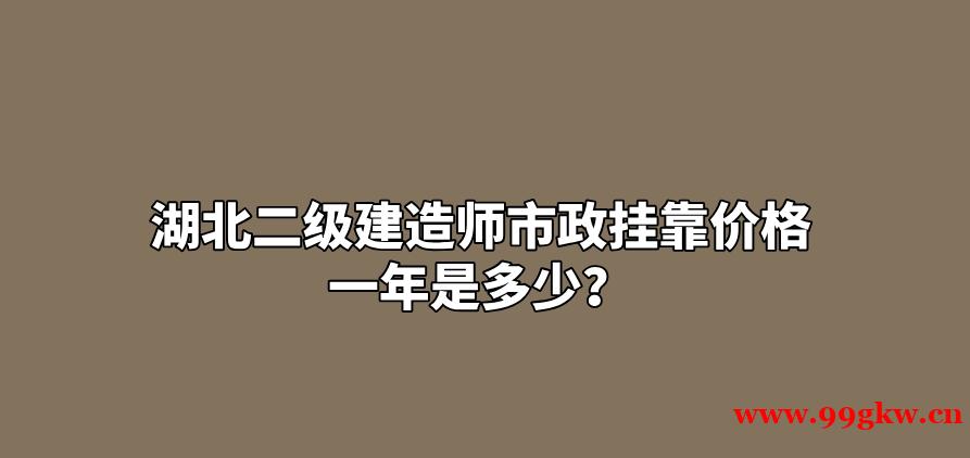 湖北二级建造师市政挂靠价格一年是多少？