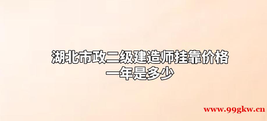 湖北市政二级建造师挂靠价格一年是多少