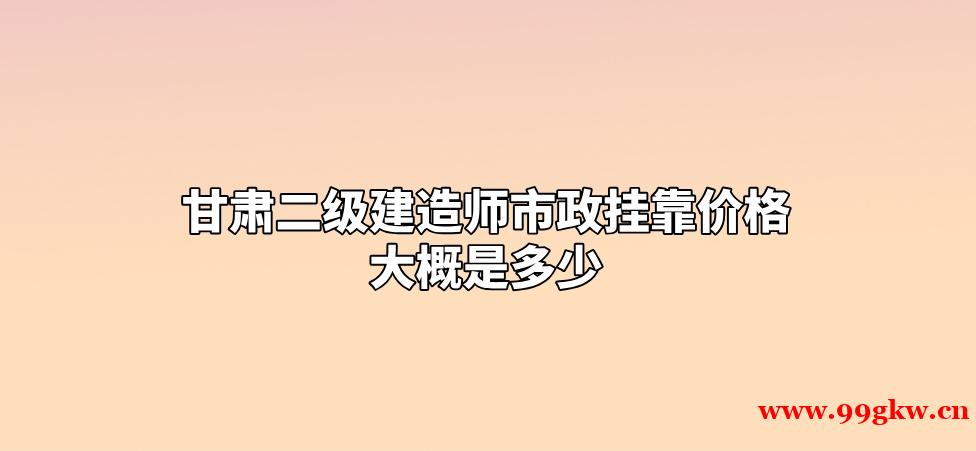 甘肃二级建造师市政挂靠价格大概是多少？