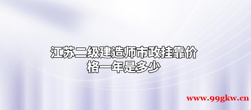 江苏二级建造师市政挂靠价格一年是多少