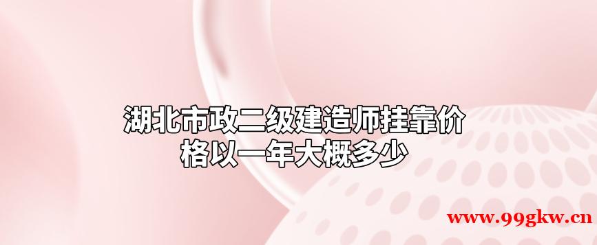 湖北市政二级建造师挂靠价格以一年大概多少