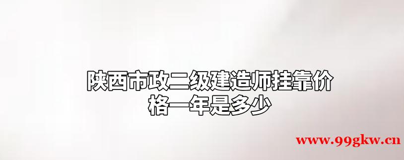 陕西市政二级建造师挂靠价格一年是多少