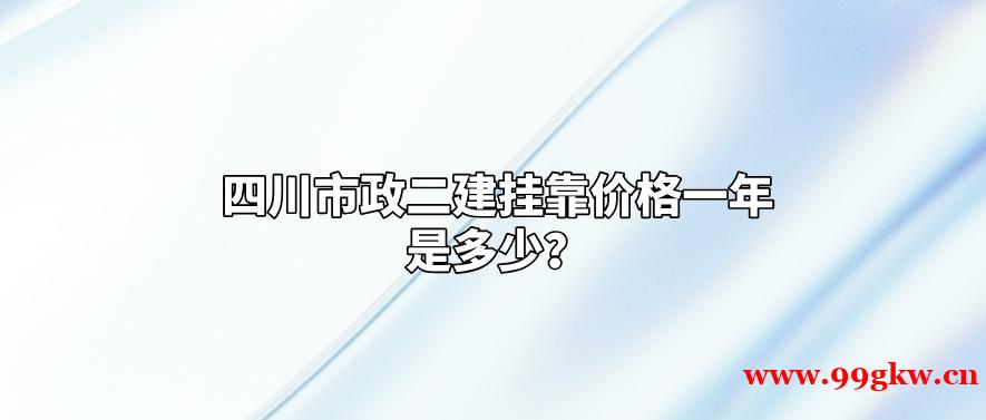 四川市政二建挂靠价格一年是多少？