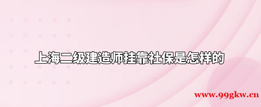 上海二级建造师挂靠社保是怎样的？