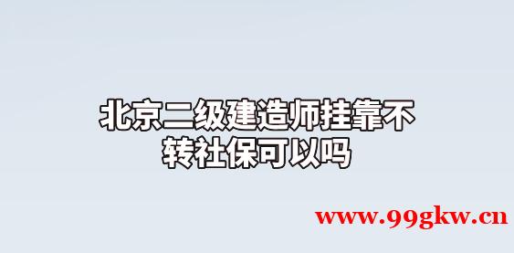 北京二级建造师挂靠不转社保可以吗