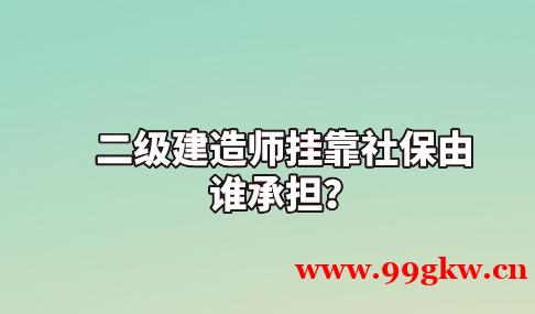 二级建造师挂靠社保由谁承担