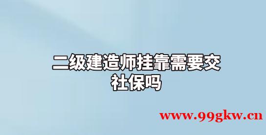 二级建造师挂靠需要交社保吗？