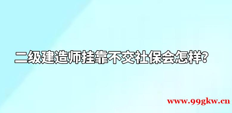 二级建造师挂靠不交社保会怎样？