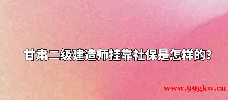 甘肃二级建造师挂靠社保是怎样的？