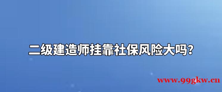 二级建造师挂靠社保风险大吗？