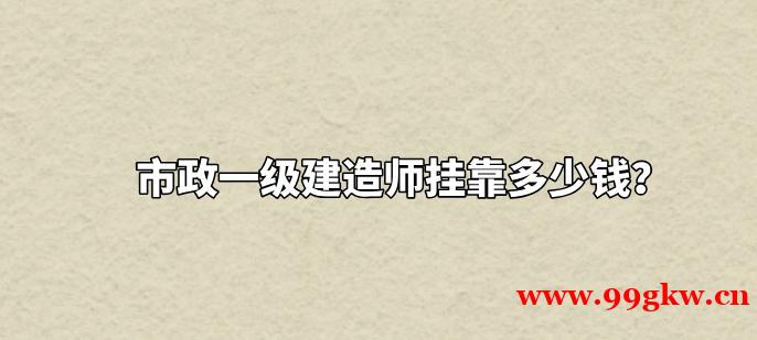 市政一级建造师挂靠多少钱？