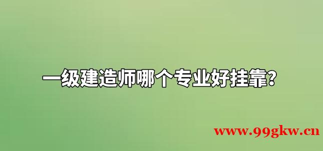 一级建造师哪个专业好挂靠？