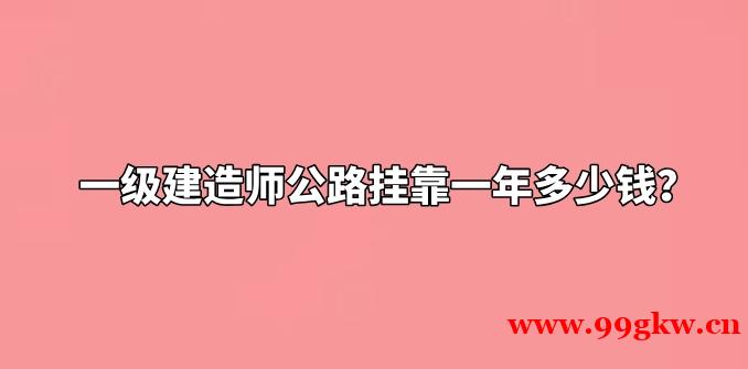 一级建造师公路挂靠一年多少钱？