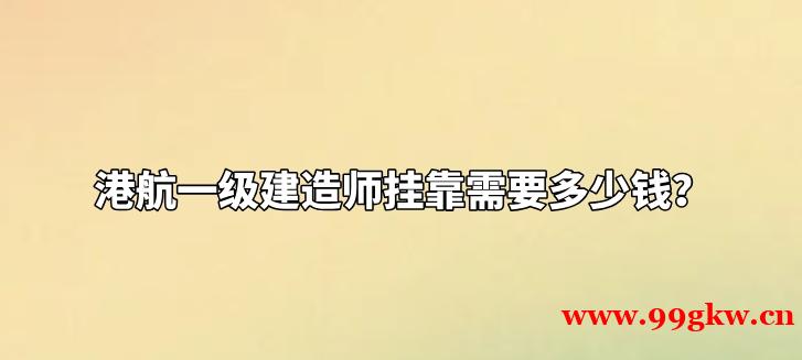 港航一级建造师挂靠需要多少钱