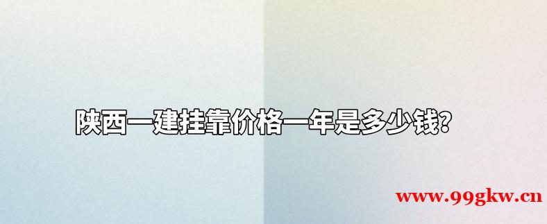 陕西一建挂靠价格一年是多少钱？