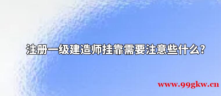 注册一级建造师挂靠需要注意些什么?