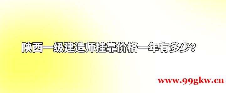 陕西一级建造师挂靠价格一年有多少？