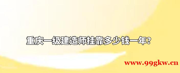 重庆一级建造师挂靠多少钱一年？